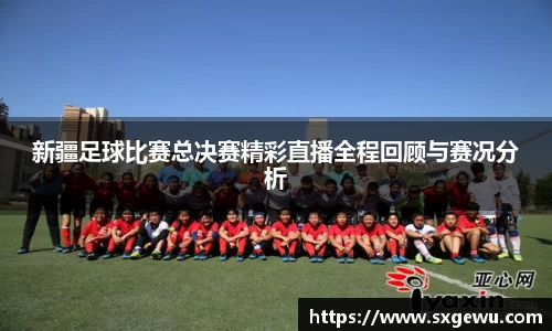 新疆足球比赛总决赛精彩直播全程回顾与赛况分析