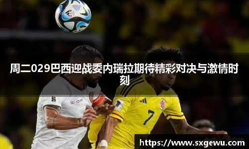 周二029巴西迎战委内瑞拉期待精彩对决与激情时刻